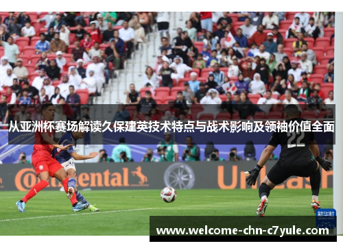 从亚洲杯赛场解读久保建英技术特点与战术影响及领袖价值全面