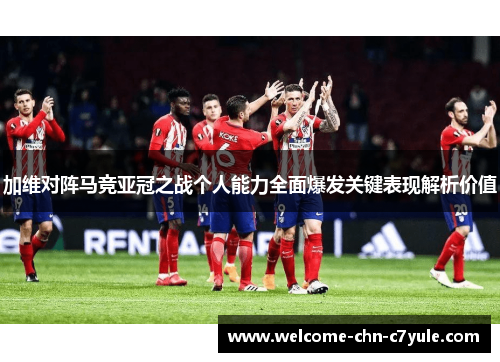 加维对阵马竞亚冠之战个人能力全面爆发关键表现解析价值 加维对阵马竞亚冠之战个人能力全面爆发关键表现解析价值