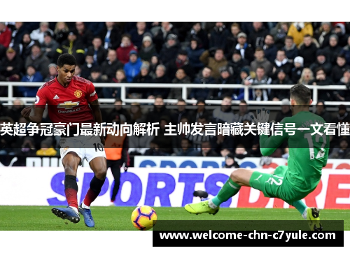 英超争冠豪门最新动向解析 主帅发言暗藏关键信号一文看懂