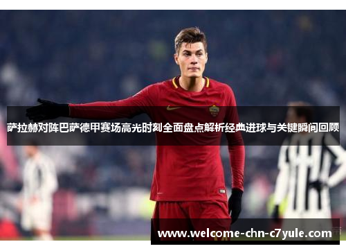 萨拉赫对阵巴萨德甲赛场高光时刻全面盘点解析经典进球与关键瞬间回顾 萨拉赫对阵巴萨德甲赛场高光时刻全面盘点解析经典进球与关键瞬间回顾