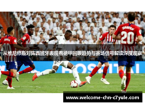 从维尼修斯对阵西班牙表现看德甲回暖趋势与赛场信号解读深度观察