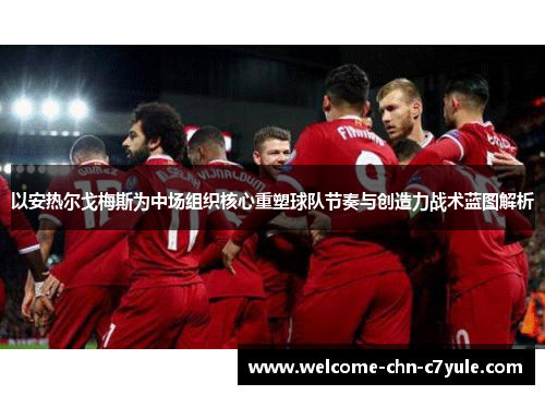 以安热尔戈梅斯为中场组织核心重塑球队节奏与创造力战术蓝图解析