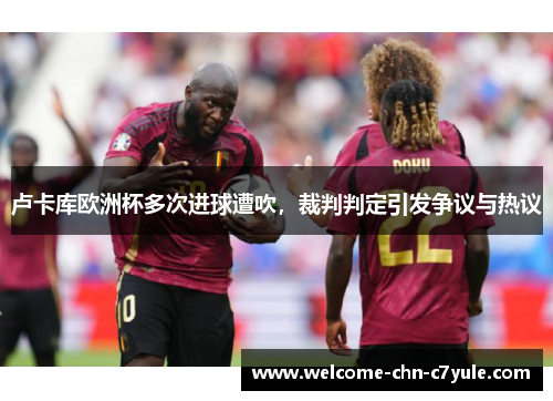 卢卡库欧洲杯多次进球遭吹,裁判判定引发争议与热议 卢卡库欧洲杯多次进球遭吹,裁判判定引发争议与热议