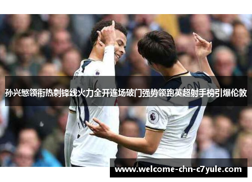 孙兴慜领衔热刺锋线火力全开连场破门强势领跑英超射手榜引爆伦敦 孙兴慜领衔热刺锋线火力全开连场破门强势领跑英超射手榜引爆伦敦