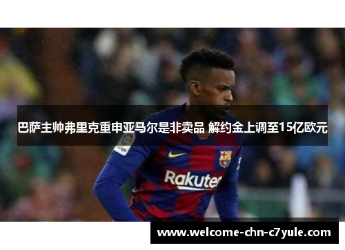 巴萨主帅弗里克重申亚马尔是非卖品 解约金上调至15亿欧元 巴萨主帅弗里克重申亚马尔是非卖品 解约金上调至15亿欧元