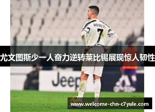 尤文图斯少一人奋力逆转莱比锡展现惊人韧性 尤文图斯少一人奋力逆转莱比锡展现惊人韧性