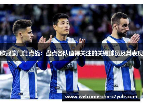 欧冠豪门焦点战:盘点各队值得关注的关键球员及其表现 欧冠豪门焦点战:盘点各队值得关注的关键球员及其表现