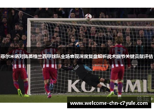 菲尔米诺对阵英格兰西甲球队全场表现深度复盘解析战术细节关键贡献评估 菲尔米诺对阵英格兰西甲球队全场表现深度复盘解析战术细节关键贡献评估