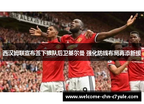 西汉姆联宣布签下狼队后卫基尔曼 强化防线布局再添新援 西汉姆联宣布签下狼队后卫基尔曼 强化防线布局再添新援