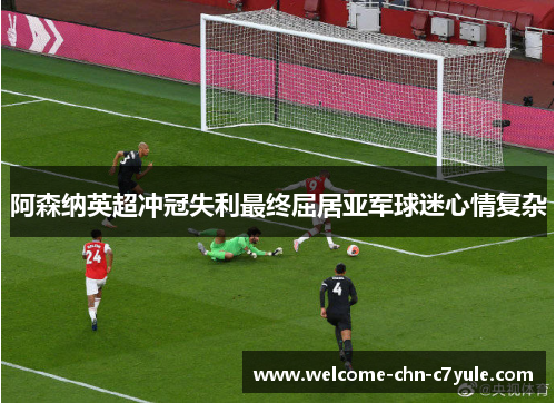 阿森纳英超冲冠失利最终屈居亚军球迷心情复杂