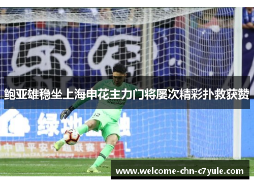 鲍亚雄稳坐上海申花主力门将屡次精彩扑救获赞