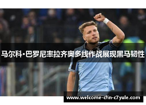 马尔科·巴罗尼率拉齐奥多线作战展现黑马韧性