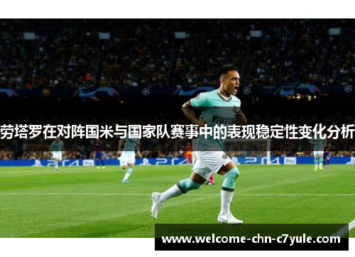 劳塔罗在对阵国米与国家队赛事中的表现稳定性变化分析