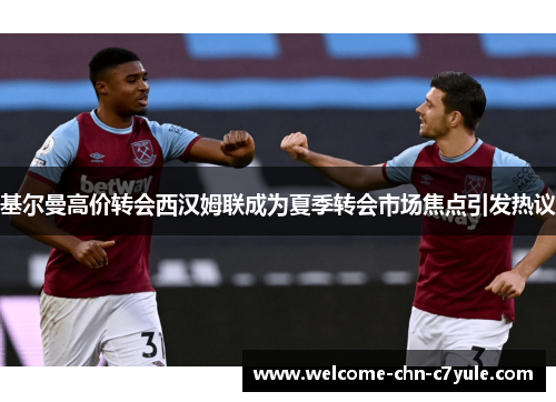 基尔曼高价转会西汉姆联成为夏季转会市场焦点引发热议