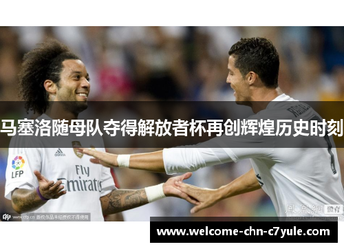 马塞洛随母队夺得解放者杯再创辉煌历史时刻
