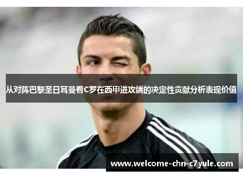 从对阵巴黎圣日耳曼看C罗在西甲进攻端的决定性贡献分析表现价值 从对阵巴黎圣日耳曼看C罗在西甲进攻端的决定性贡献分析表现价值