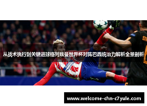 从战术执行到关键进球格列兹曼世界杯对阵巴西统治力解析全景剖析