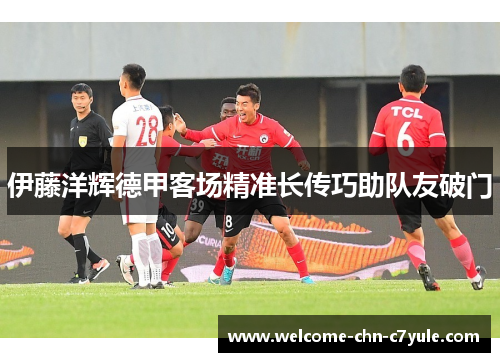 伊藤洋辉德甲客场精准长传巧助队友破门