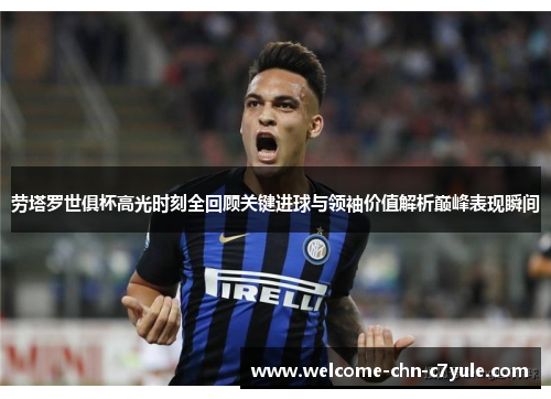 劳塔罗世俱杯高光时刻全回顾关键进球与领袖价值解析巅峰表现瞬间