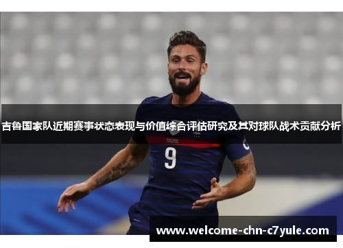 吉鲁国家队近期赛事状态表现与价值综合评估研究及其对球队战术贡献分析 吉鲁国家队近期赛事状态表现与价值综合评估研究及其对球队战术贡献分析
