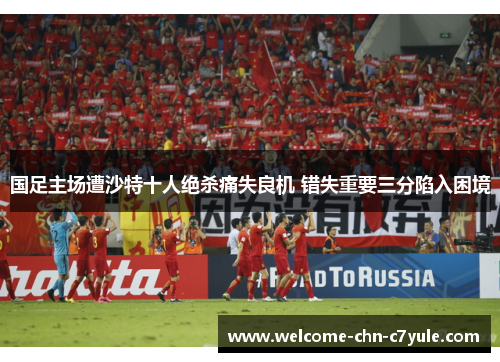国足主场遭沙特十人绝杀痛失良机 错失重要三分陷入困境