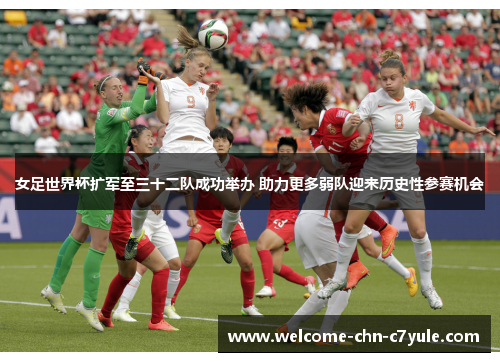 女足世界杯扩军至三十二队成功举办 助力更多弱队迎来历史性参赛机会 女足世界杯扩军至三十二队成功举办 助力更多弱队迎来历史性参赛机会