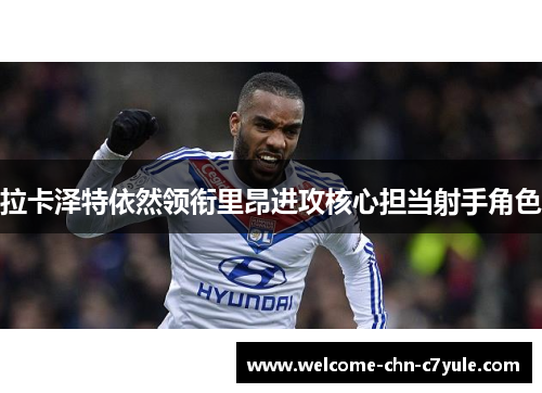 拉卡泽特依然领衔里昂进攻核心担当射手角色 拉卡泽特依然领衔里昂进攻核心担当射手角色