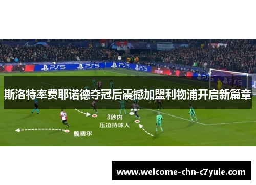 斯洛特率费耶诺德夺冠后震撼加盟利物浦开启新篇章 斯洛特率费耶诺德夺冠后震撼加盟利物浦开启新篇章