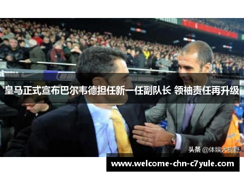 皇马正式宣布巴尔韦德担任新一任副队长 领袖责任再升级 皇马正式宣布巴尔韦德担任新一任副队长 领袖责任再升级
