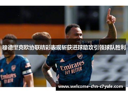 穆德里克欧协联精彩表现斩获进球助攻引领球队胜利 穆德里克欧协联精彩表现斩获进球助攻引领球队胜利