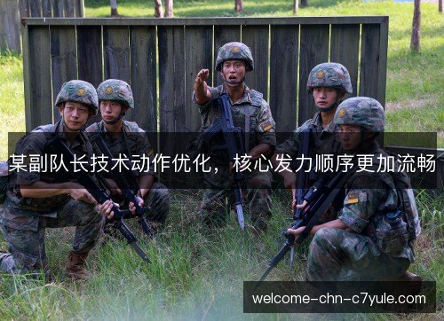某副队长技术动作优化,核心发力顺序更加流畅 某副队长技术动作优化,核心发力顺序更加流畅