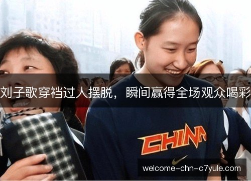刘子歌穿裆过人摆脱,瞬间赢得全场观众喝彩 刘子歌穿裆过人摆脱,瞬间赢得全场观众喝彩